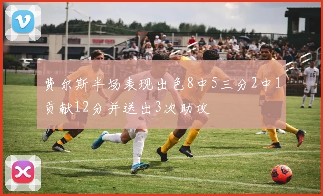 费尔斯半场表现出色8中5三分2中1贡献12分并送出3次助攻