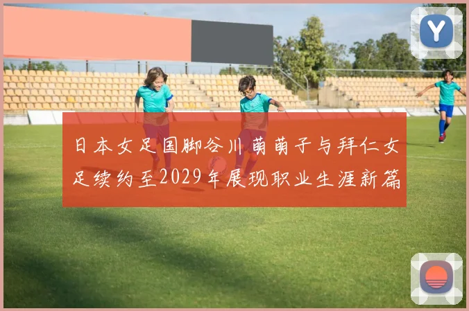 日本女足国脚谷川萌萌子与拜仁女足续约至2029年展现职业生涯新篇章
