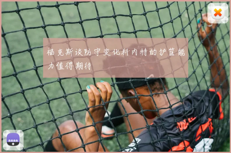 福克斯谈防守变化科内特的护筐能力值得期待