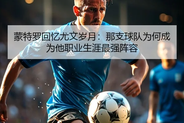 蒙特罗回忆尤文岁月：那支球队为何成为他职业生涯最强阵容